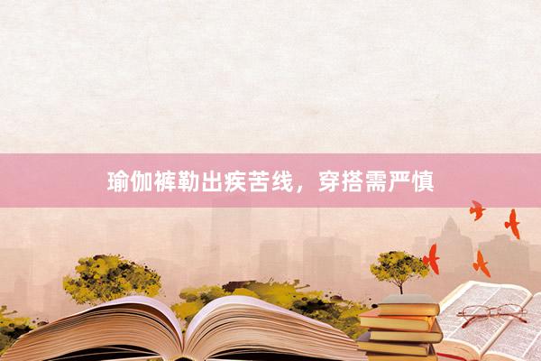 瑜伽裤勒出疾苦线,穿搭需严慎